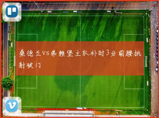 桑德兰vs弗赖堡主队补时3分前腰挑射破门