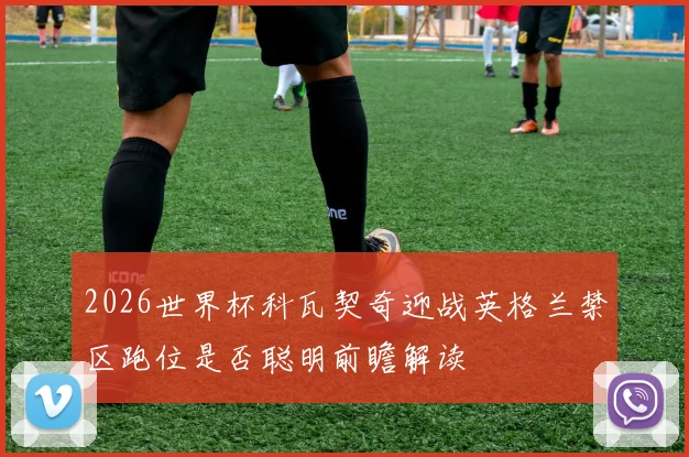 2026世界杯科瓦契奇迎战英格兰禁区跑位是否聪明前瞻解读