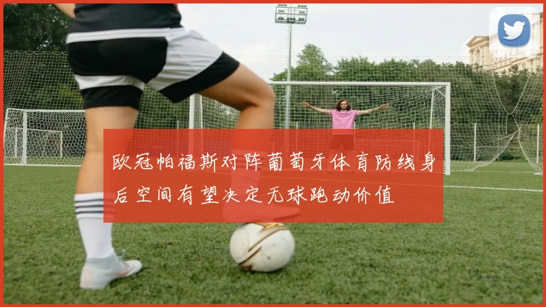 欧冠帕福斯对阵葡萄牙体育防线身后空间有望决定无球跑动价值