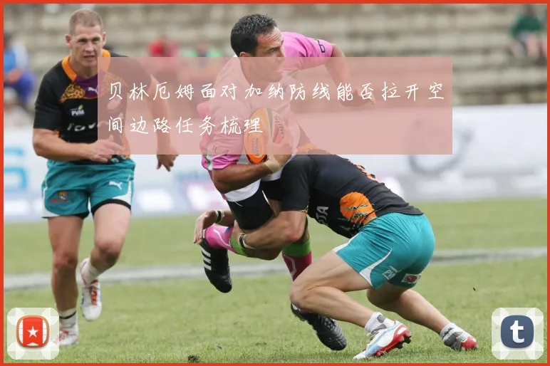 贝林厄姆面对加纳防线能否拉开空间边路任务梳理