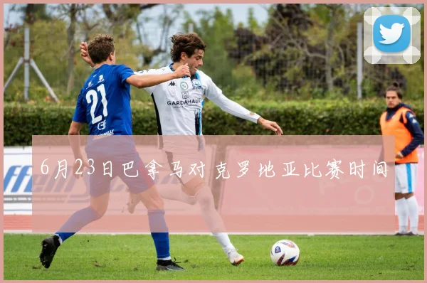 6月23日巴拿马对克罗地亚比赛时间