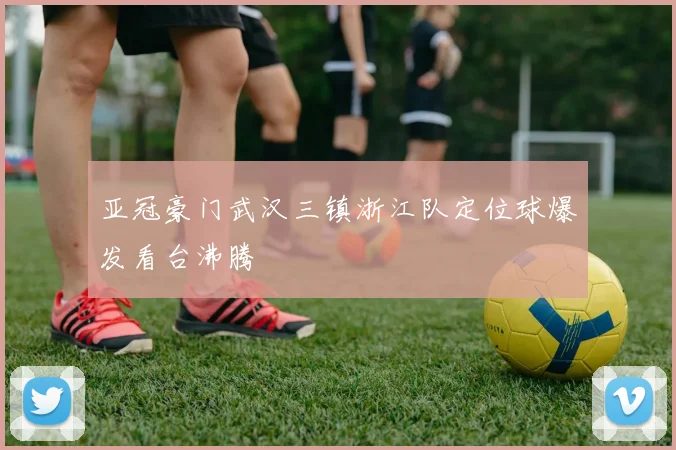 亚冠豪门武汉三镇浙江队定位球爆发看台沸腾