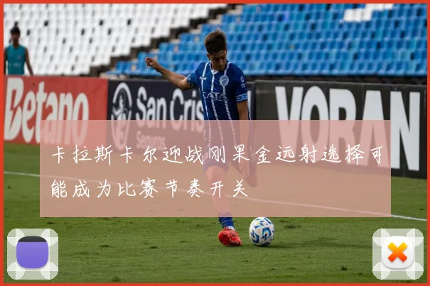 卡拉斯卡尔迎战刚果金远射选择可能成为比赛节奏开关
