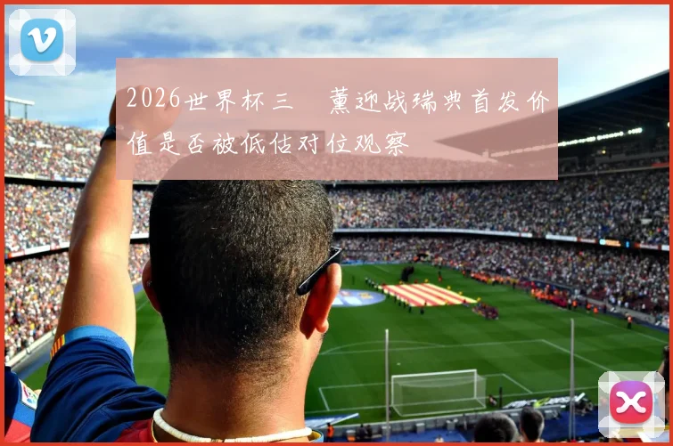 2026世界杯三笘薰迎战瑞典首发价值是否被低估对位观察