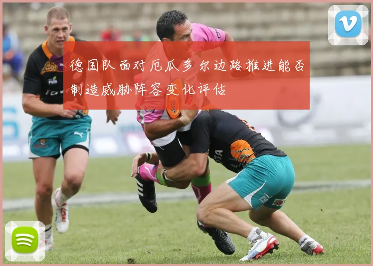 德国队面对厄瓜多尔边路推进能否制造威胁阵容变化评估