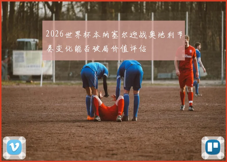 2026世界杯本纳塞尔迎战奥地利节奏变化能否破局价值评估