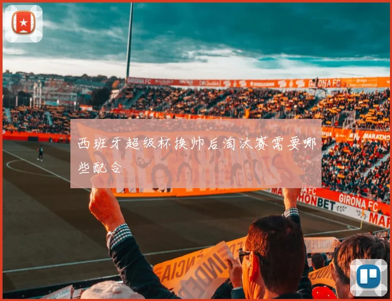 西班牙超级杯换帅后淘汰赛需要哪些配合