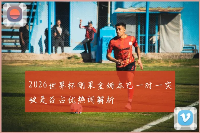 2026世界杯刚果金姆本巴一对一突破是否占优热词解析