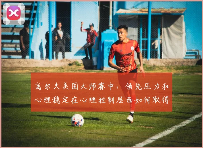 高尔夫美国大师赛中，领先压力和心理稳定在心理控制层面如何取得平衡