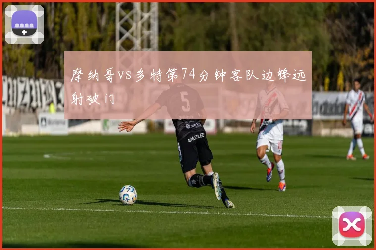 摩纳哥vs多特第74分钟客队边锋远射破门