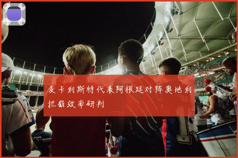 麦卡利斯特代表阿根廷对阵奥地利拦截效率研判