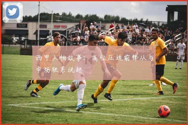 西甲人物故事：高位压迫前锋从与中场联系说起