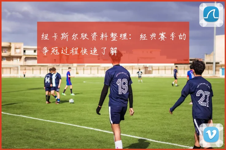 纽卡斯尔联资料整理：经典赛季的争冠过程快速了解