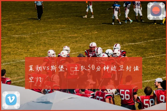 莱切vs斯堡，主队50分钟边卫封堵空门