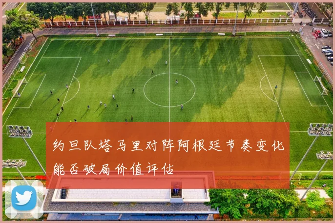 约旦队塔马里对阵阿根廷节奏变化能否破局价值评估