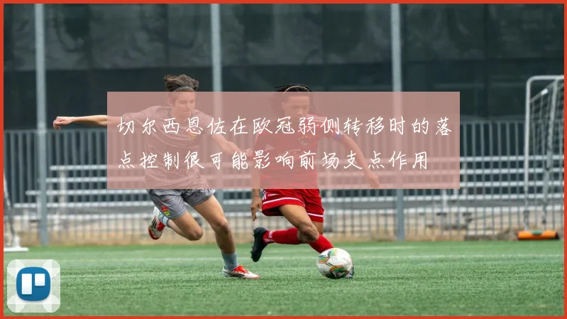 切尔西恩佐在欧冠弱侧转移时的落点控制很可能影响前场支点作用