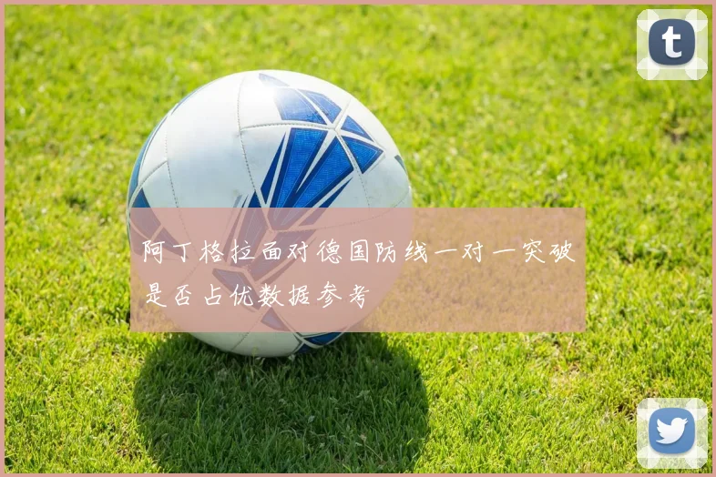 阿丁格拉面对德国防线一对一突破是否占优数据参考