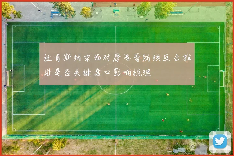 杜肯斯纳宗面对摩洛哥防线反击推进是否关键盘口影响梳理