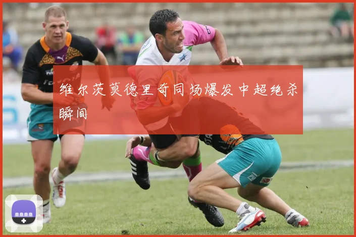 维尔茨莫德里奇同场爆发中超绝杀瞬间