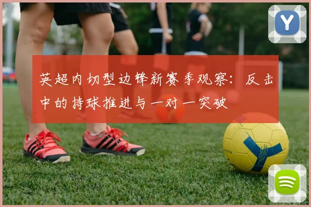 英超内切型边锋新赛季观察：反击中的持球推进与一对一突破