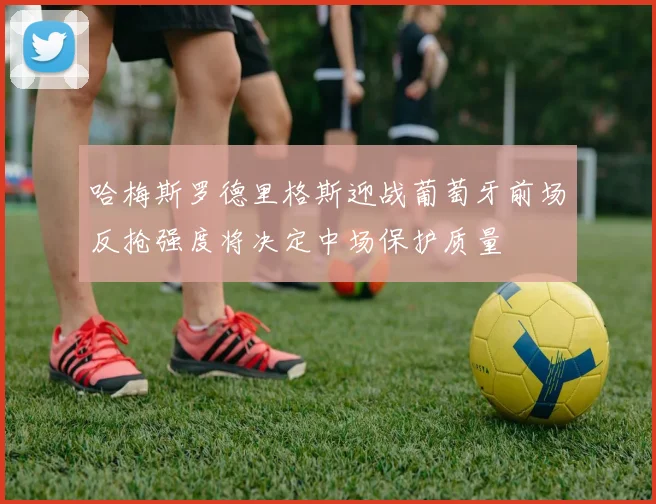 哈梅斯罗德里格斯迎战葡萄牙前场反抢强度将决定中场保护质量