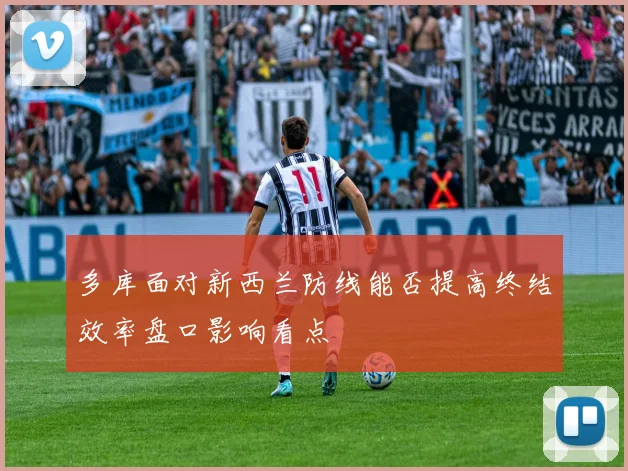 多库面对新西兰防线能否提高终结效率盘口影响看点