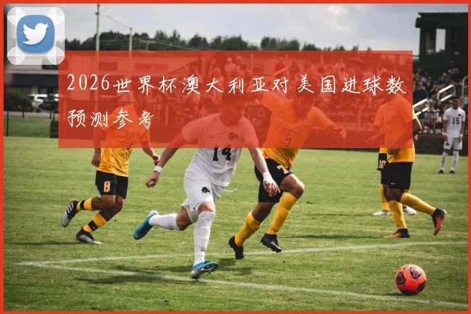 2026世界杯澳大利亚对美国进球数预测参考