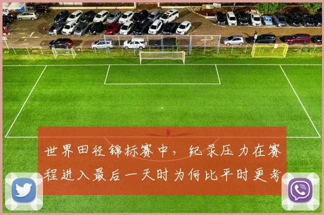 世界田径锦标赛中，纪录压力在赛程进入最后一天时为何比平时更考验沟通