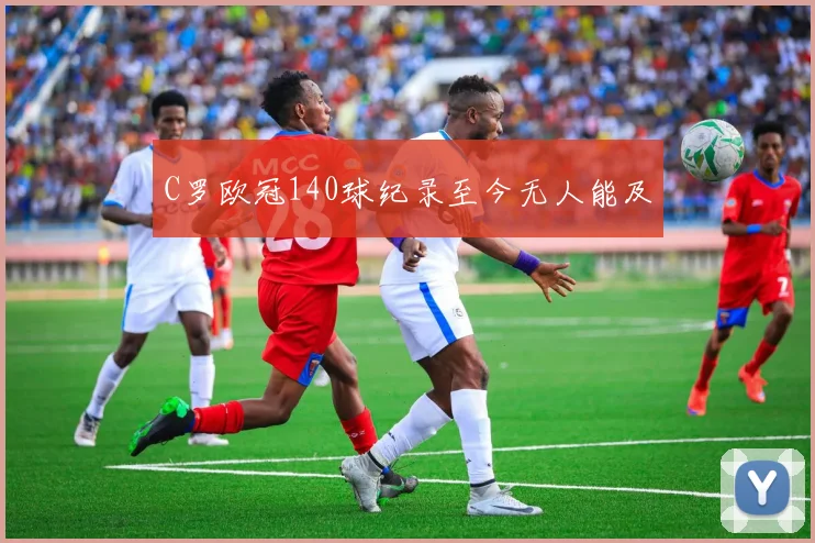 C罗欧冠140球纪录至今无人能及