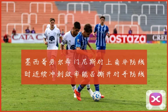 墨西哥劳尔希门尼斯对上南非防线时连续冲刺效率能否撕开对手防线